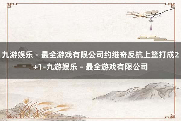 九游娱乐 - 最全游戏有限公司约维奇反抗上篮打成2+1-九游娱乐 - 最全游戏有限公司