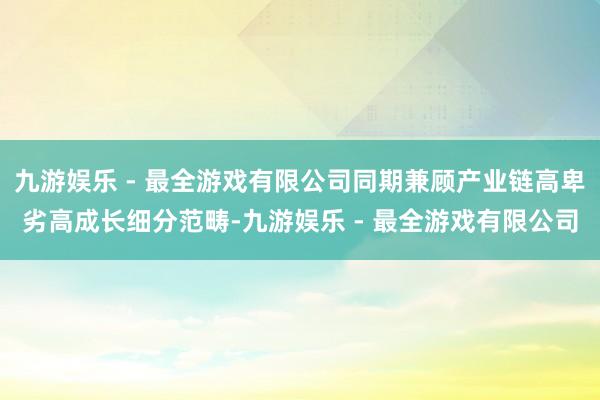 九游娱乐 - 最全游戏有限公司同期兼顾产业链高卑劣高成长细分范畴-九游娱乐 - 最全游戏有限公司
